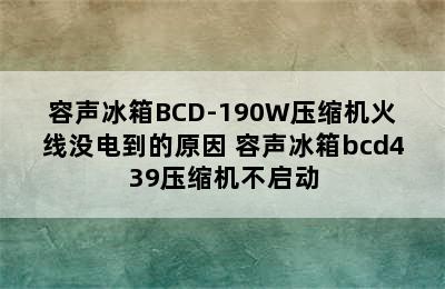 容声冰箱BCD-190W压缩机火线没电到的原因 容声冰箱bcd439压缩机不启动